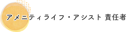 福祉相談サービスセンター　アメニティーライフ・アシスト　責任者