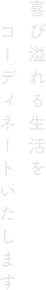 喜び溢れる生活をコーディネートいたします